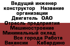 Ведущий инженер-конструктор › Название организации ­ Двигатель, ОАО › Отрасль предприятия ­ Машиностроение › Минимальный оклад ­ 40 000 - Все города Работа » Вакансии   . Кабардино-Балкарская респ.